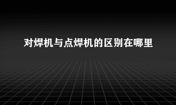 对焊机与点焊机的区别在哪里