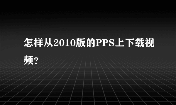 怎样从2010版的PPS上下载视频？