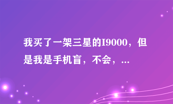 我买了一架三星的I9000，但是我是手机盲，不会，很多东西都不懂，看I9000的论坛也看不懂，我该怎么办。