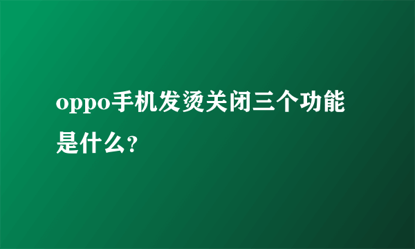 oppo手机发烫关闭三个功能是什么？