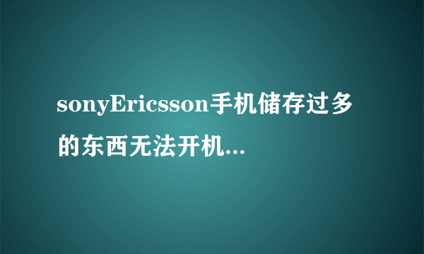 sonyEricsson手机储存过多的东西无法开机了。怎么办？