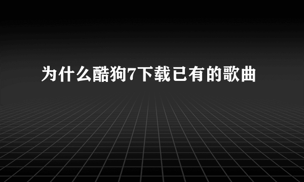 为什么酷狗7下载已有的歌曲