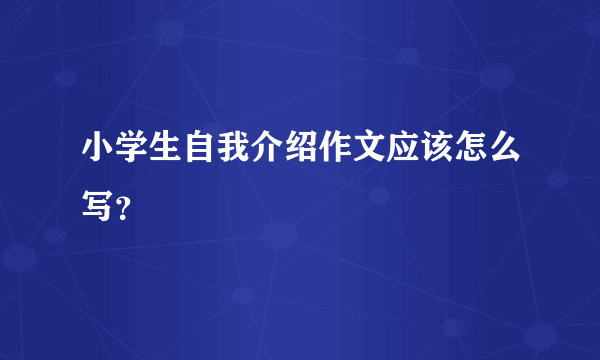 小学生自我介绍作文应该怎么写？