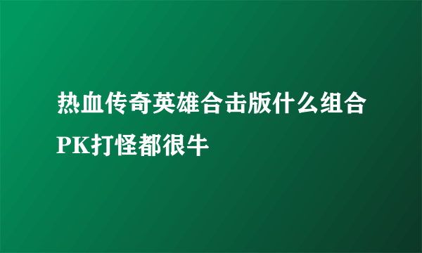 热血传奇英雄合击版什么组合PK打怪都很牛