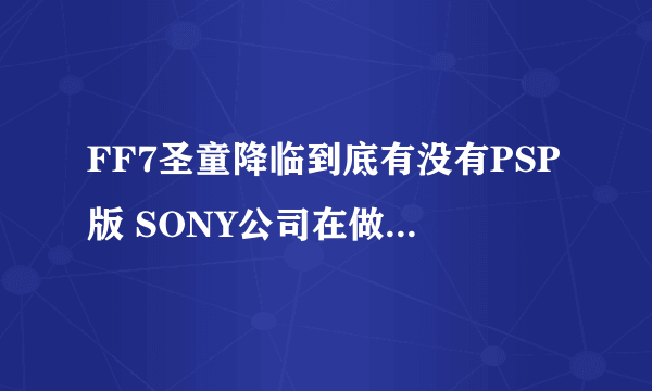 FF7圣童降临到底有没有PSP版 SONY公司在做PSP宣传的时候曾经用过这个 但是目前我只找到FF7 核心危机啊…