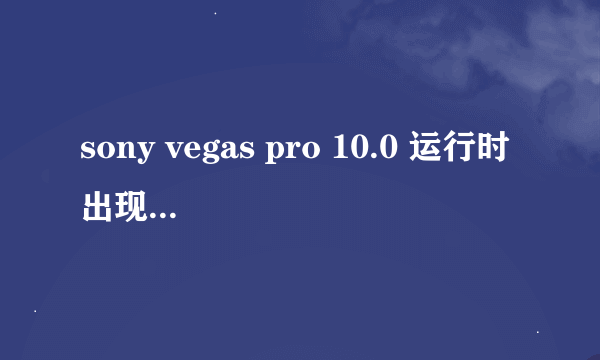 sony vegas pro 10.0 运行时出现以下问题是怎么回事怎么解决？