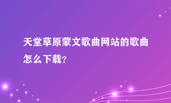 天堂草原蒙文歌曲网站的歌曲怎么下载？