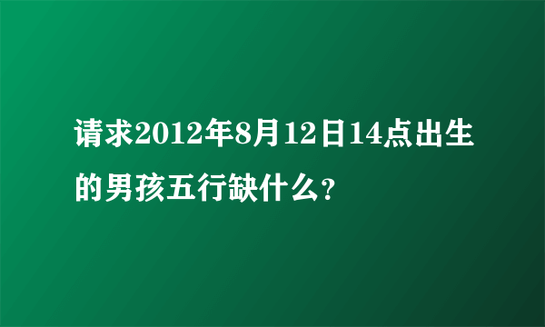 请求2012年8月12日14点出生的男孩五行缺什么？