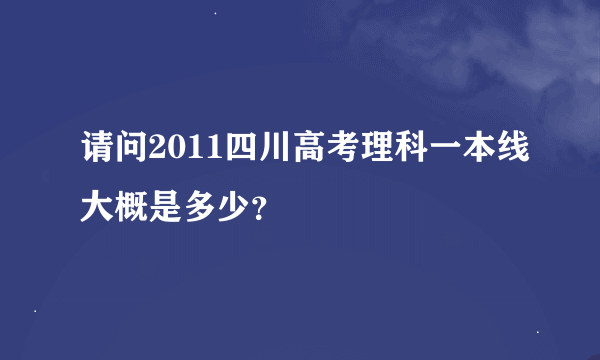 请问2011四川高考理科一本线大概是多少？