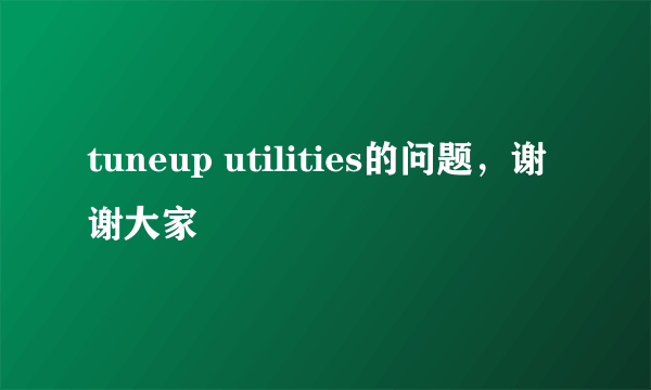 tuneup utilities的问题，谢谢大家