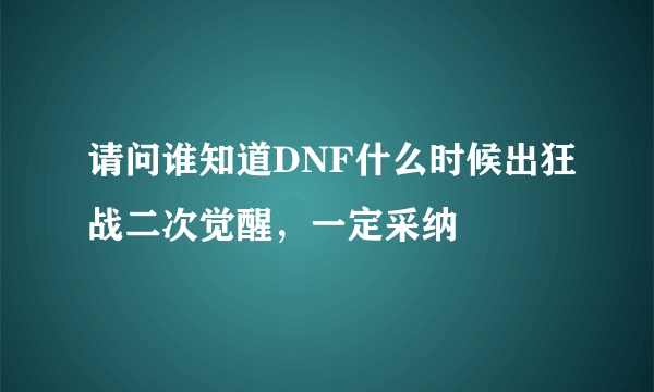 请问谁知道DNF什么时候出狂战二次觉醒，一定采纳