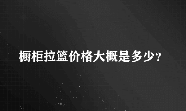 橱柜拉篮价格大概是多少？