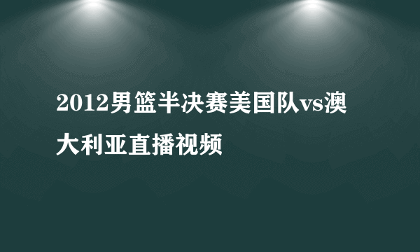 2012男篮半决赛美国队vs澳大利亚直播视频