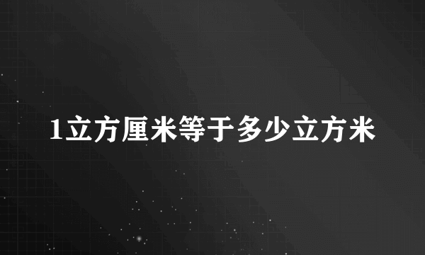 1立方厘米等于多少立方米