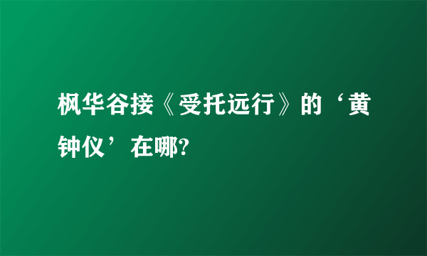 枫华谷接《受托远行》的‘黄钟仪’在哪?