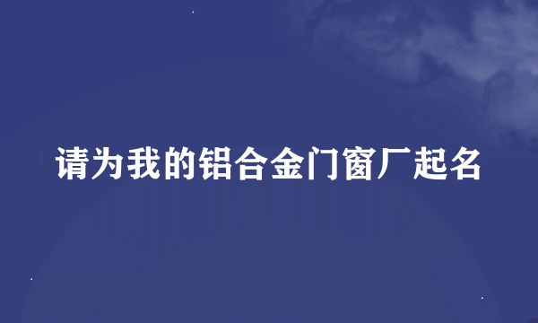 请为我的铝合金门窗厂起名