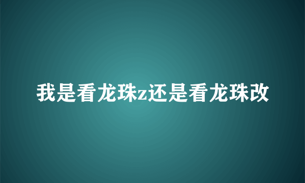 我是看龙珠z还是看龙珠改