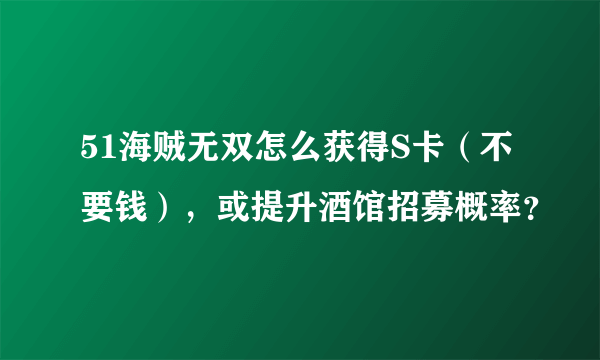 51海贼无双怎么获得S卡（不要钱），或提升酒馆招募概率？