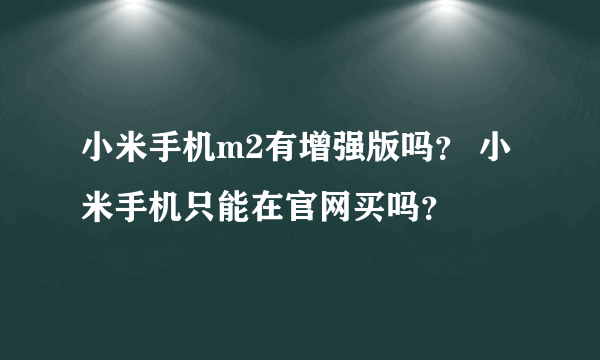 小米手机m2有增强版吗？ 小米手机只能在官网买吗？