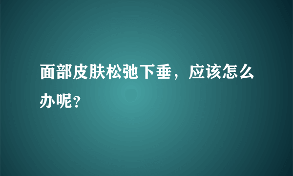 面部皮肤松弛下垂，应该怎么办呢？