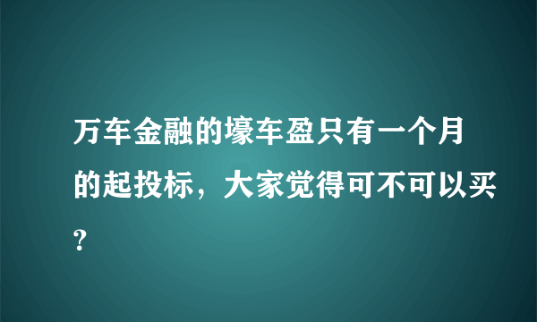 万车金融的壕车盈只有一个月的起投标，大家觉得可不可以买？