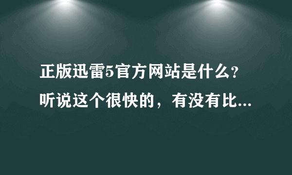 正版迅雷5官方网站是什么？听说这个很快的，有没有比这个更快的？我只下电影和游戏