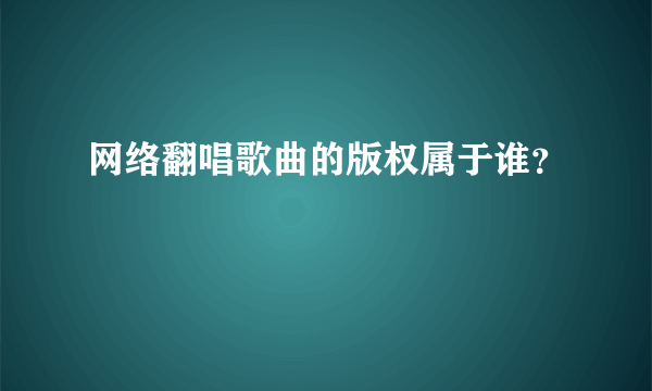 网络翻唱歌曲的版权属于谁？