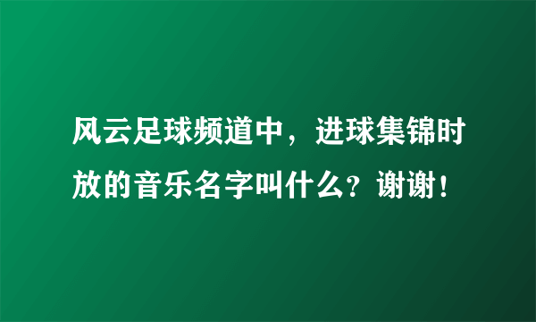 风云足球频道中，进球集锦时放的音乐名字叫什么？谢谢！