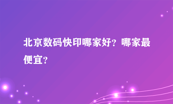 北京数码快印哪家好？哪家最便宜？