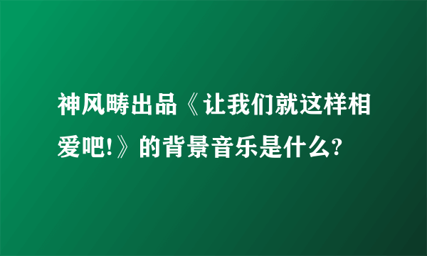 神风畴出品《让我们就这样相爱吧!》的背景音乐是什么?