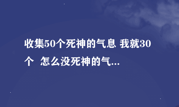 收集50个死神的气息 我就30个  怎么没死神的气息任务拉  请教高手去哪可以的到死神气息