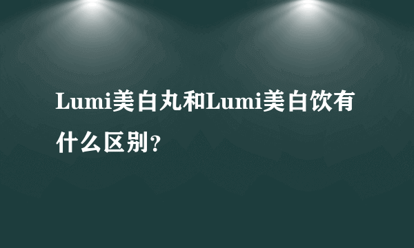 Lumi美白丸和Lumi美白饮有什么区别？