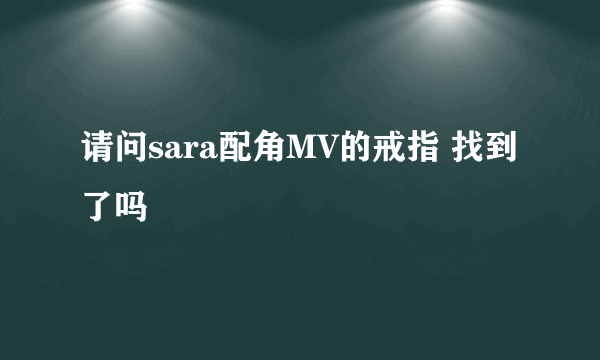 请问sara配角MV的戒指 找到了吗