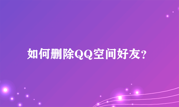 如何删除QQ空间好友？