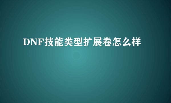 DNF技能类型扩展卷怎么样