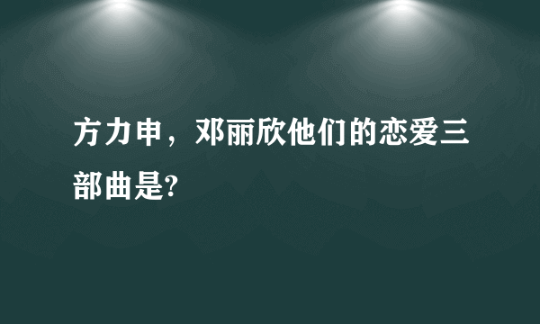 方力申，邓丽欣他们的恋爱三部曲是?