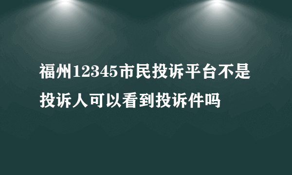 福州12345市民投诉平台不是投诉人可以看到投诉件吗