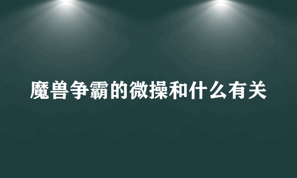 魔兽争霸的微操和什么有关