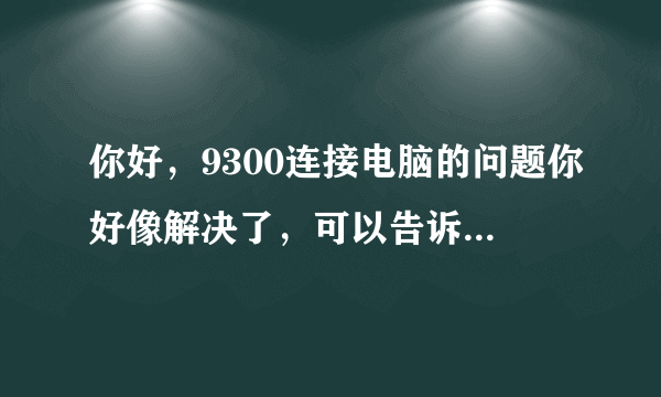 你好，9300连接电脑的问题你好像解决了，可以告诉我方法吗？