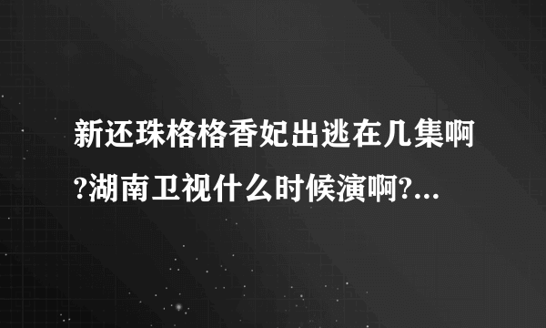 新还珠格格香妃出逃在几集啊?湖南卫视什么时候演啊?不要说让我去~~网