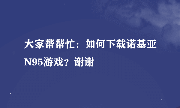 大家帮帮忙：如何下载诺基亚N95游戏？谢谢