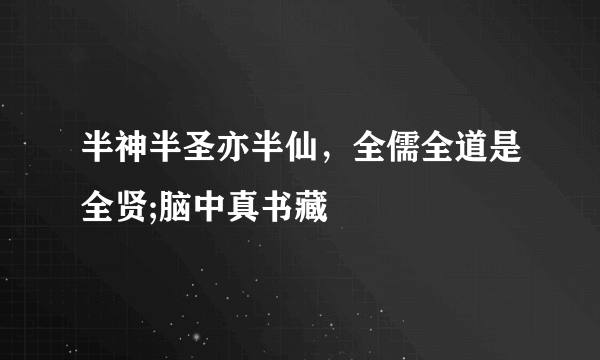 半神半圣亦半仙，全儒全道是全贤;脑中真书藏