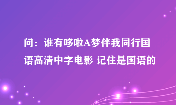 问：谁有哆啦A梦伴我同行国语高清中字电影 记住是国语的