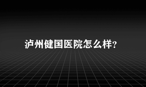 泸州健国医院怎么样？