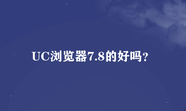 UC浏览器7.8的好吗？