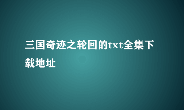 三国奇迹之轮回的txt全集下载地址