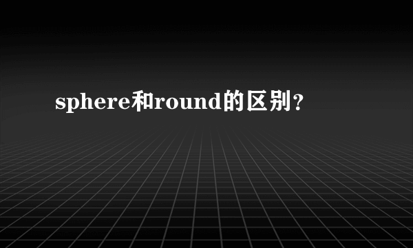 sphere和round的区别？