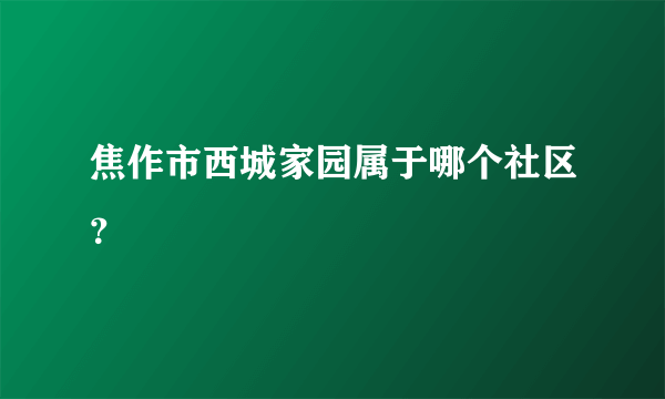 焦作市西城家园属于哪个社区？