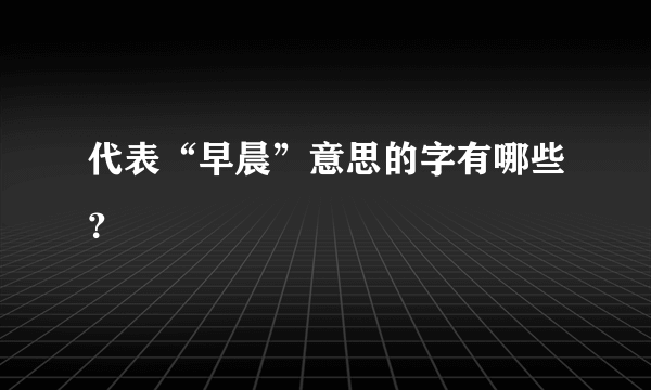 代表“早晨”意思的字有哪些？