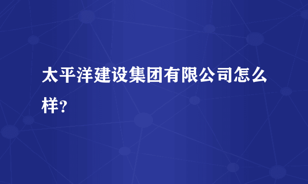 太平洋建设集团有限公司怎么样？